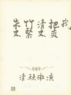 朱竹清把我夹得又紧又爽