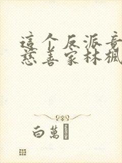 这个反派竟然是慈善家林枫