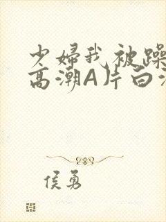 少妇我被躁爽到高潮A片白洁