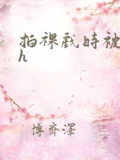 拍裸戏时被c了h