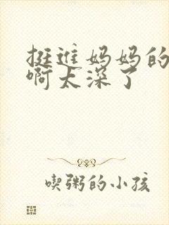 挺进妈妈的花苞啊太深了