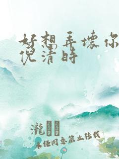 好想弄坏你南姜倪清时