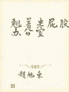 翘着光屁股趴在办公室