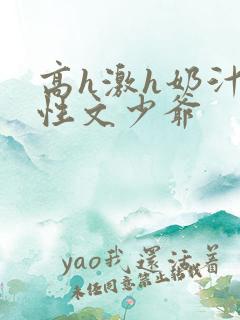 高h激h奶汁双性文少爷