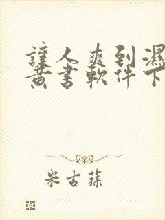 让人爽到湿的小黄书软件下载