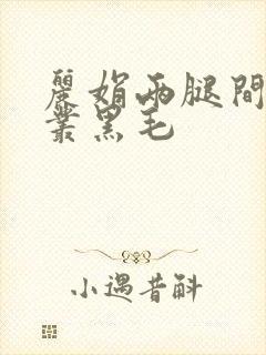 丽娟两腿间一大丛黑毛