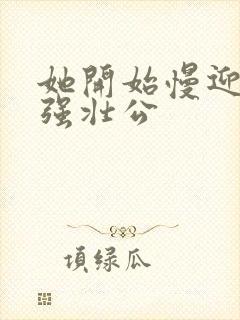 她开始慢迎迎合强壮公