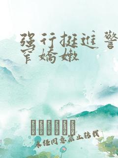 强行挺进警花紧窄娇嫩