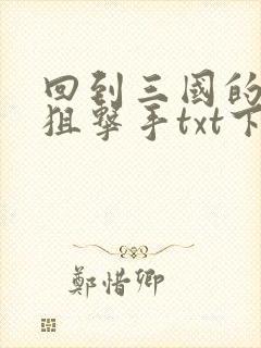回到三国的特种狙击手txt下载