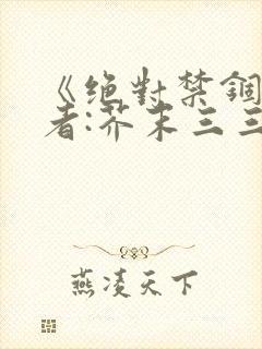 《绝对禁锢》作者:芥末三三