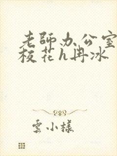 老师办公室狂肉校花h冉冰