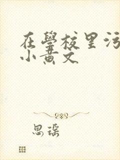 在学校里污污的小黄文
