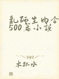 乱师生肉合集乱500篇小说