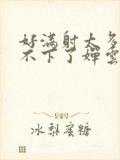 好满射太多了装不下了婵云吧漫函