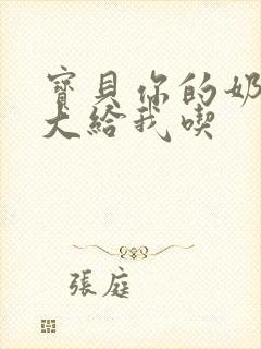 宝贝你的奶可真大给我吃