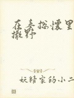 在秦总怀里肆意撒野