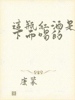 这瓶红酒是给你下面喝的