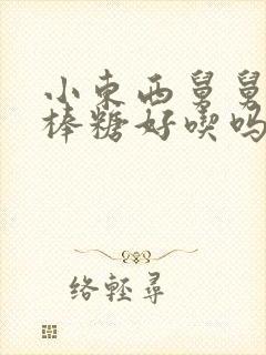 小东西舅舅的棒棒糖好吃吗