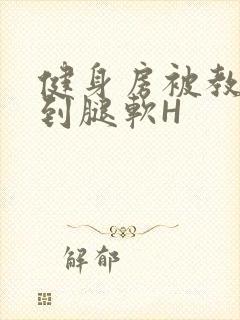 健身房被教练啪到腿软H