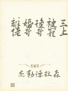 离婚后被三个大佬哥哥宠上天