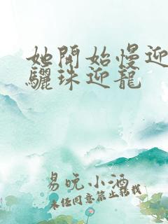 她开始慢迎迎合骊珠迎龙