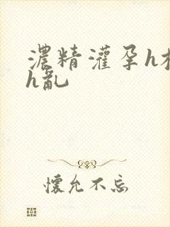 浓精灌孕h校园h乱