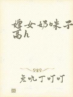 婢女奶咪子真大高h