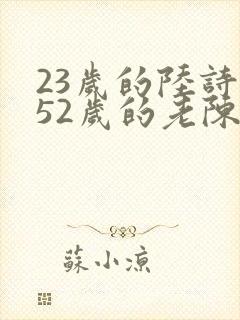 23岁的陆诗琪52岁的老陈是谁