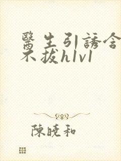 医生引诱含整夜不拔h1v1