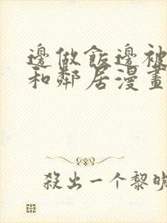 边做饭边被躁我和邻居漫画