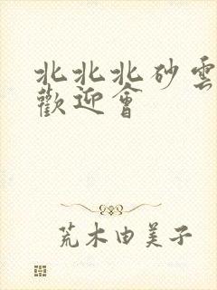 北北北砂云缨的欢迎会