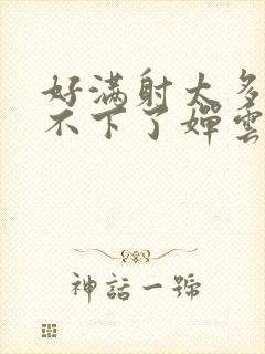 好满射太多了装不下了婵云吧漫函