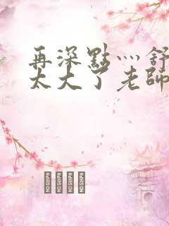 再深点灬舒服灬太大了老师