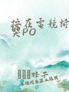按在电竞椅上C哭PO