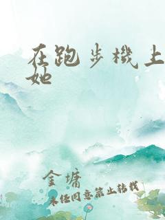 在跑步机上要了她