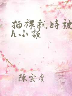 拍裸戏时被c了h小说