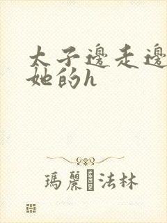 太子边走边挺进她的h