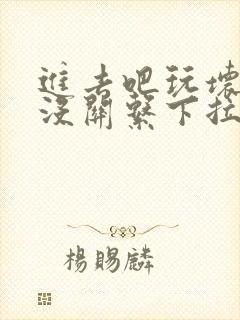 进去吧玩坏了也没关系下拉式