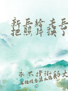 新兵给老兵吃鸡把照片换了