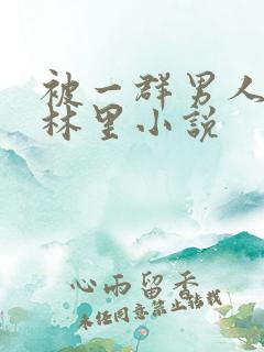 被一群男人在树林里小说