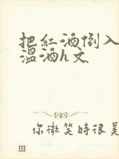 把红酒倒入b里温酒h文