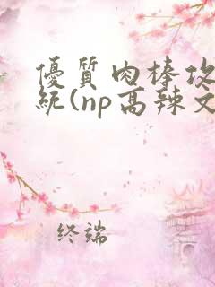 优质肉棒攻略系统(np高辣文)