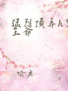 猛烈顶弄h禁欲王爷