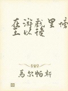 在游戏里傍上野王以后