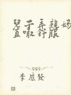 儿子弄亲妈老妈直喊舒服