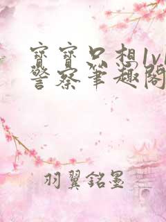 宝宝只想1v1警察笔趣阁