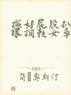 撅好屁股扒开腚眼调教女尊男卑