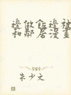 边做饭边被躁我和邻居漫画