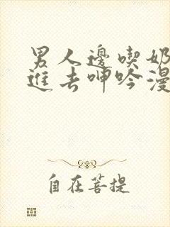 男人边吃奶边挵进去呻吟漫画