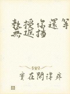 教授你还等什么无遮挡